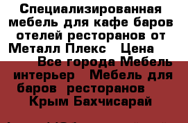 Специализированная мебель для кафе,баров,отелей,ресторанов от Металл Плекс › Цена ­ 5 000 - Все города Мебель, интерьер » Мебель для баров, ресторанов   . Крым,Бахчисарай